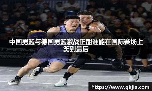 中国男篮与德国男篮激战正酣谁能在国际赛场上笑到最后